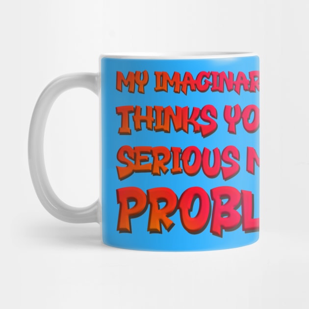 My Imaginary Friend Thinks You Have Serious Mental Problems by INLE Designs